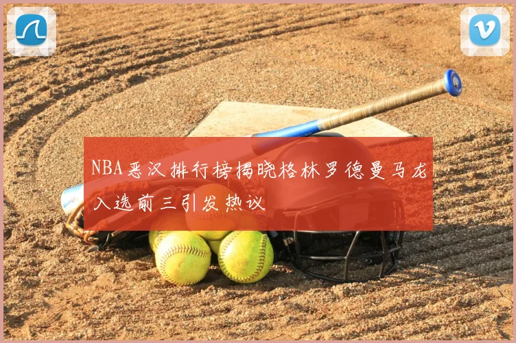 NBA恶汉排行榜揭晓格林罗德曼马龙入选前三引发热议