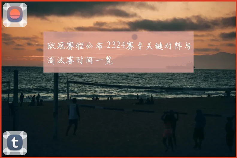 欧冠赛程公布 2324赛季关键对阵与淘汰赛时间一览