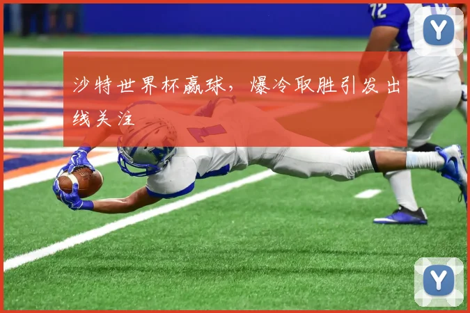沙特世界杯赢球,爆冷取胜引发出线关注