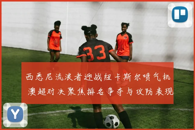 西悉尼流浪者迎战纽卡斯尔喷气机 澳超对决聚焦排名争夺与攻防表现