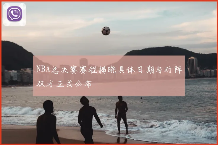 NBA总决赛赛程揭晓具体日期与对阵双方正式公布