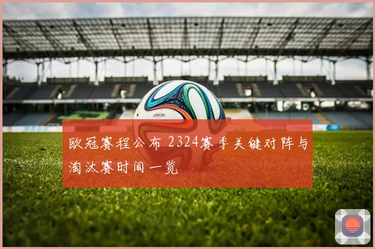 欧冠赛程公布 2324赛季关键对阵与淘汰赛时间一览