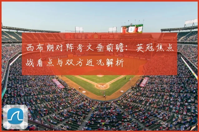 西布朗对阵考文垂前瞻：英冠焦点战看点与双方近况解析