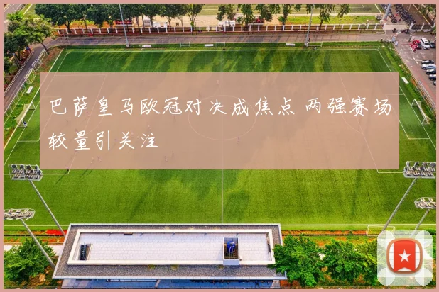 巴萨皇马欧冠对决成焦点 两强赛场较量引关注