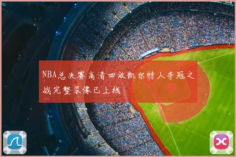 NBA总决赛高清回放凯尔特人夺冠之战完整录像已上线