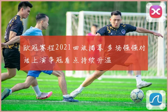 欧冠赛程2021回放揭幕 多场强强对话上演争冠看点持续升温