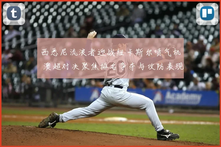西悉尼流浪者迎战纽卡斯尔喷气机 澳超对决聚焦排名争夺与攻防表现