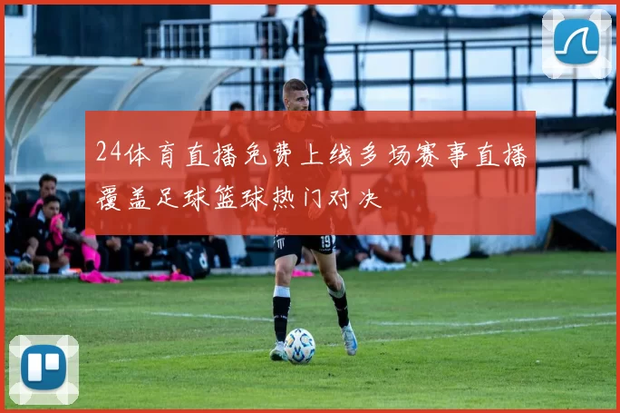 24体育直播免费上线多场赛事直播覆盖足球篮球热门对决