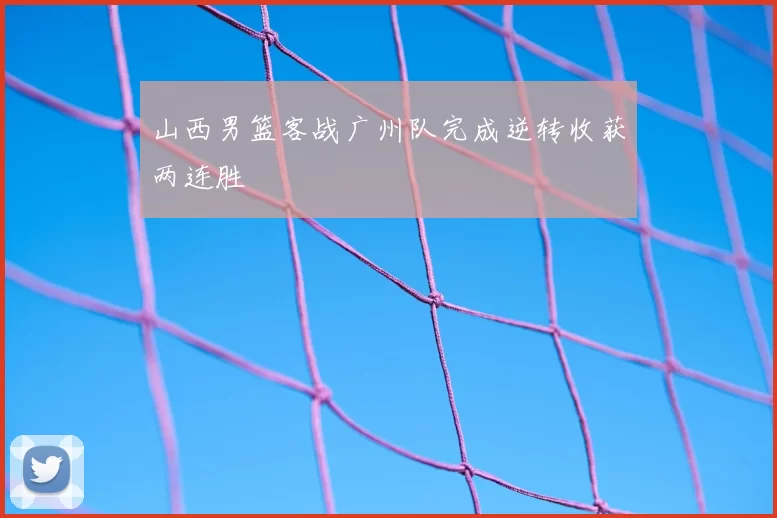 山西男篮客战广州队完成逆转收获两连胜