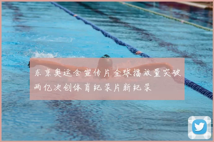 东京奥运会宣传片全球播放量突破两亿次创体育纪录片新纪录
