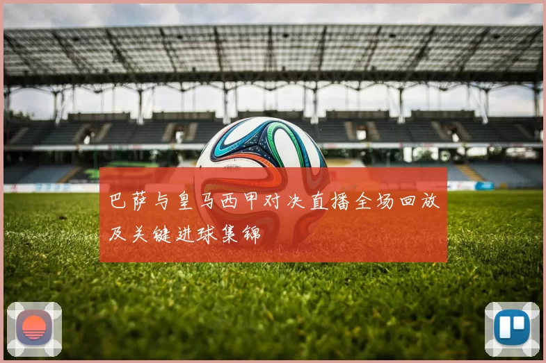 巴萨与皇马西甲对决直播全场回放及关键进球集锦