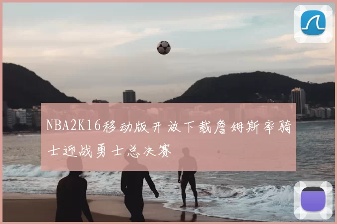 NBA2K16移动版开放下载詹姆斯率骑士迎战勇士总决赛