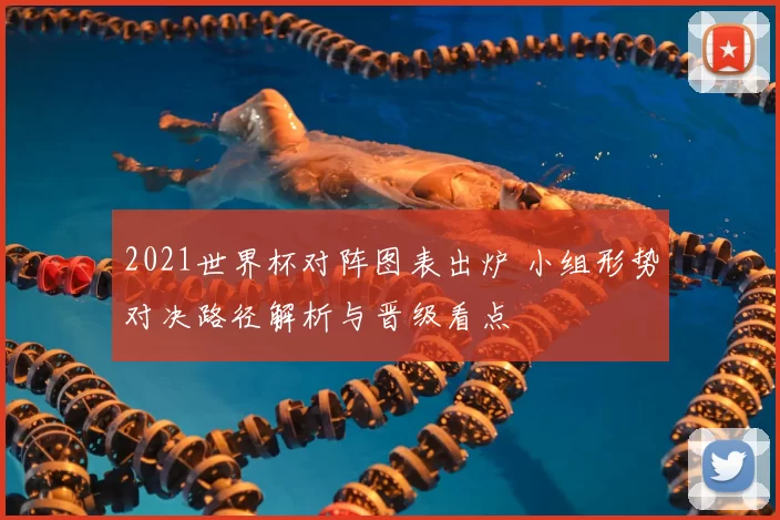 2021世界杯对阵图表出炉 小组形势对决路径解析与晋级看点