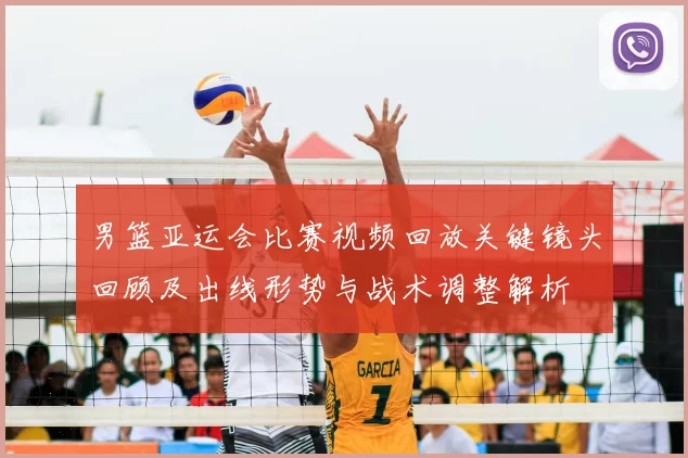 男篮亚运会比赛视频回放关键镜头回顾及出线形势与战术调整解析
