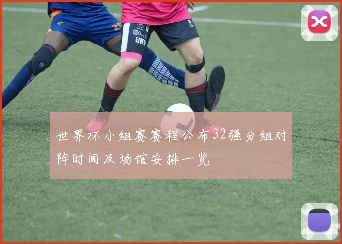 世界杯小组赛赛程公布32强分组对阵时间及场馆安排一览