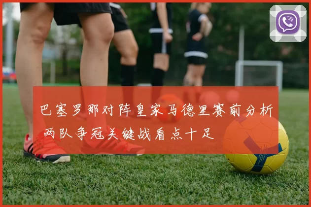巴塞罗那对阵皇家马德里赛前分析 两队争冠关键战看点十足