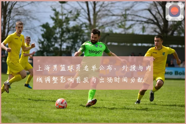上海男篮球员名单公布,外援与内线调整影响首发与出场时间分配