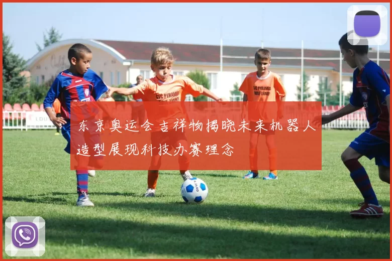东京奥运会吉祥物揭晓未来机器人造型展现科技办赛理念