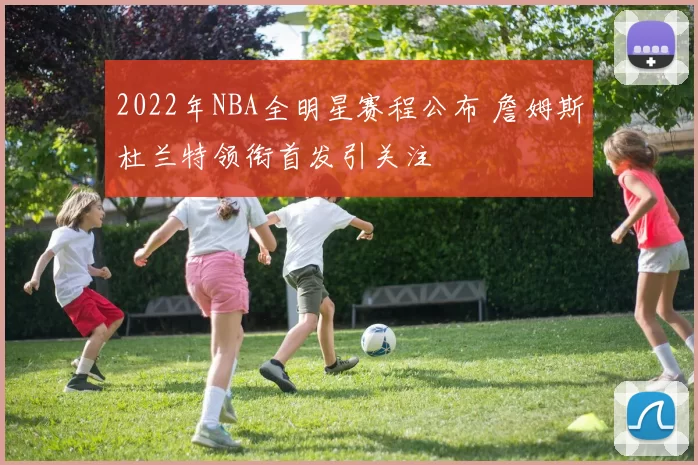 2022年NBA全明星赛程公布 詹姆斯杜兰特领衔首发引关注