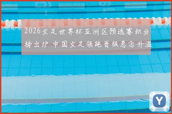 2026女足世界杯亚洲区预选赛积分榜出炉 中国女足领跑晋级悬念升温
