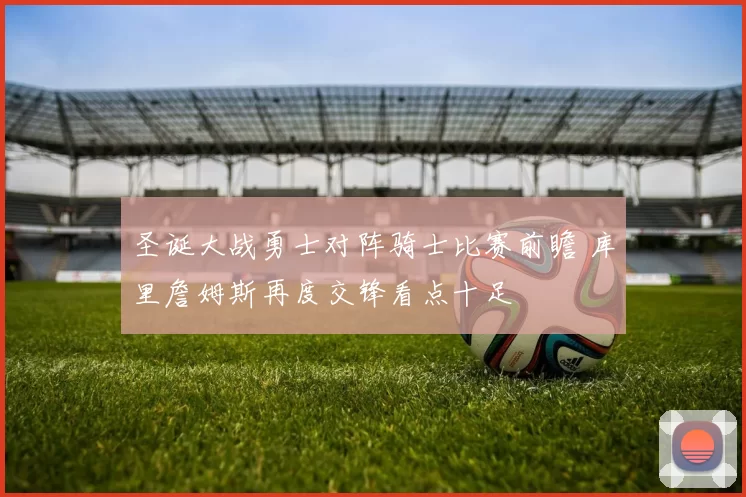 圣诞大战勇士对阵骑士比赛前瞻 库里詹姆斯再度交锋看点十足