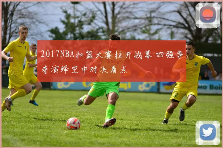 2017NBA扣篮大赛拉开战幕 四强争夺演绎空中对决看点