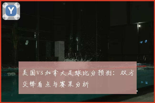 美国vs加拿大足球比分预测：双方交锋看点与赛果分析