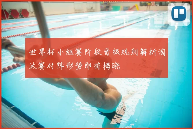 世界杯小组赛阶段晋级规则解析淘汰赛对阵形势即将揭晓