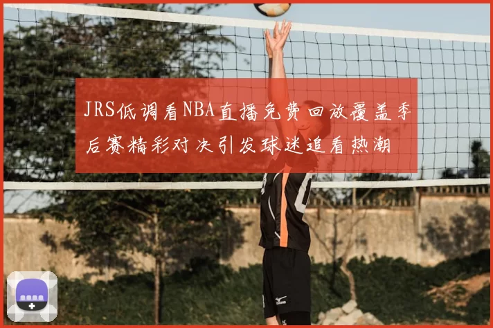 JRS低调看NBA直播免费回放覆盖季后赛精彩对决引发球迷追看热潮