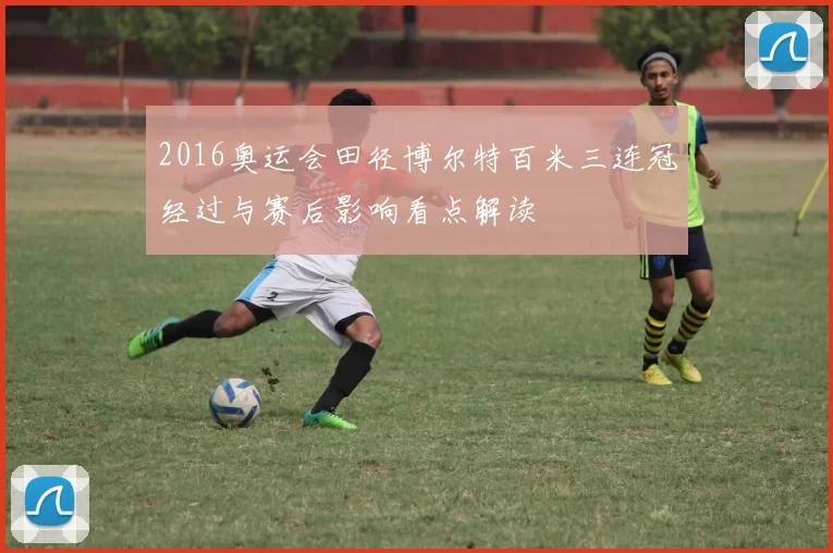 2016奥运会田径博尔特百米三连冠经过与赛后影响看点解读