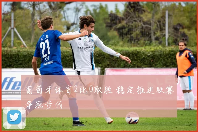 葡萄牙体育2比0取胜 稳定推进联赛争冠步伐