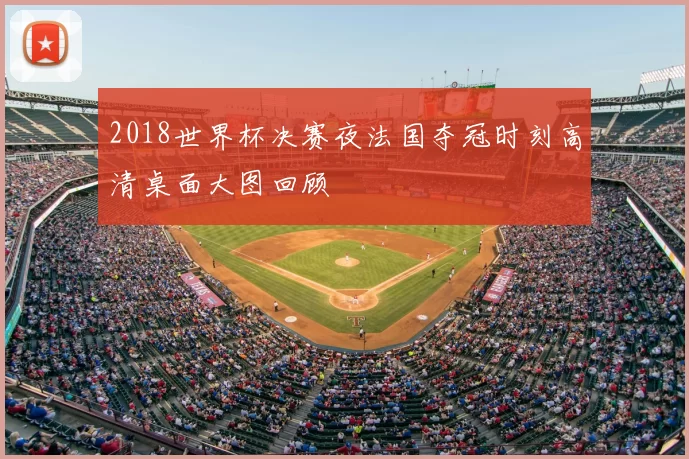 2018世界杯决赛夜法国夺冠时刻高清桌面大图回顾