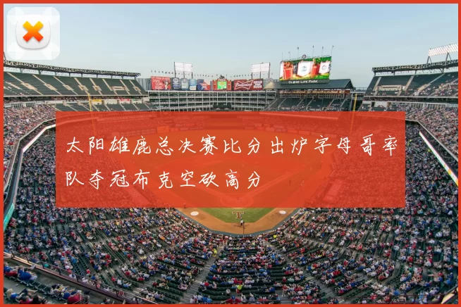 太阳雄鹿总决赛比分出炉字母哥率队夺冠布克空砍高分