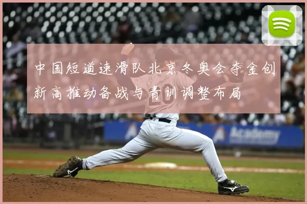 中国短道速滑队北京冬奥会夺金创新高推动备战与青训调整布局