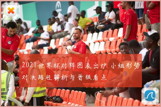 2021世界杯对阵图表出炉 小组形势对决路径解析与晋级看点