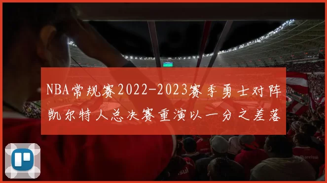 NBA常规赛2022-2023赛季勇士对阵凯尔特人总决赛重演以一分之差落幕