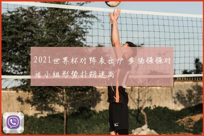 2021世界杯对阵表出炉 多场强强对话小组形势扑朔迷离