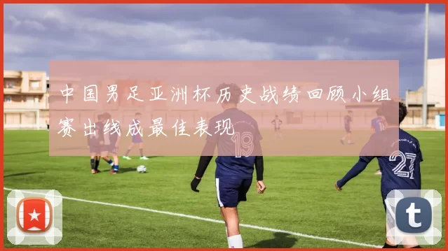 中国男足亚洲杯历史战绩回顾小组赛出线成最佳表现