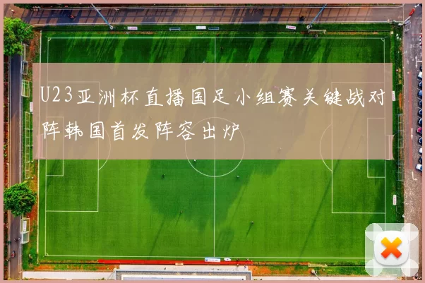 U23亚洲杯直播国足小组赛关键战对阵韩国首发阵容出炉