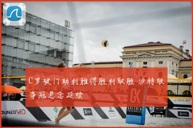 C罗破门助利雅得胜利取胜 沙特联争冠悬念延续
