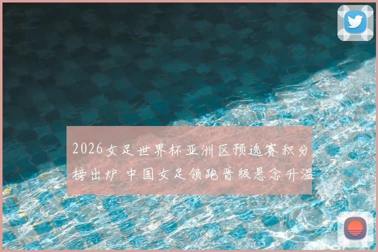2026女足世界杯亚洲区预选赛积分榜出炉 中国女足领跑晋级悬念升温