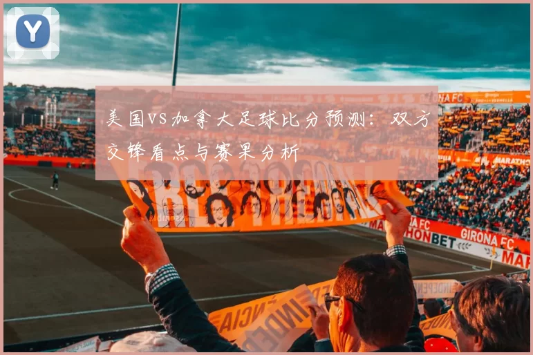 美国vs加拿大足球比分预测：双方交锋看点与赛果分析