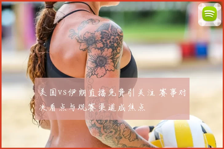 美国vs伊朗直播免费引关注 赛事对决看点与观赛渠道成焦点