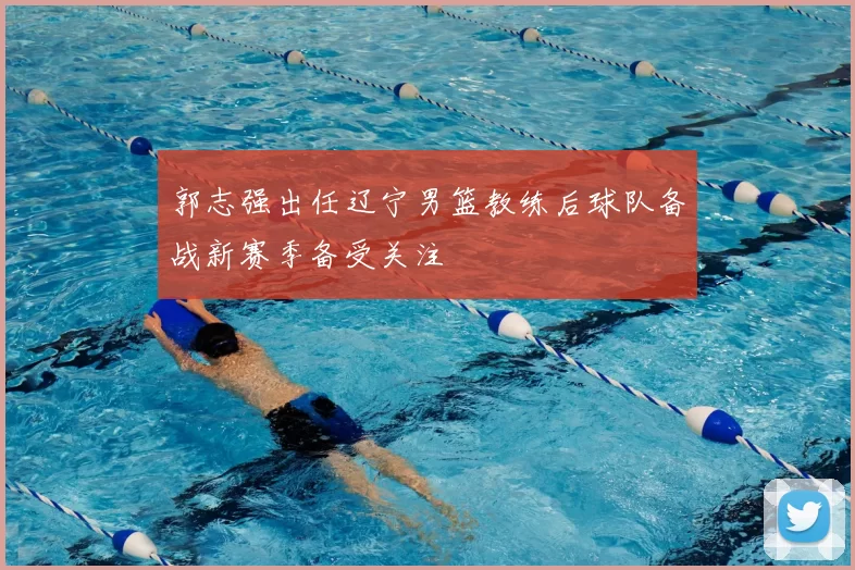 郭志强出任辽宁男篮教练后球队备战新赛季备受关注