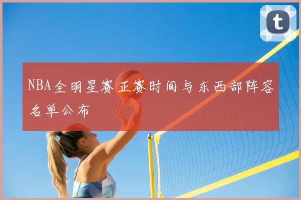 NBA全明星赛正赛时间与东西部阵容名单公布