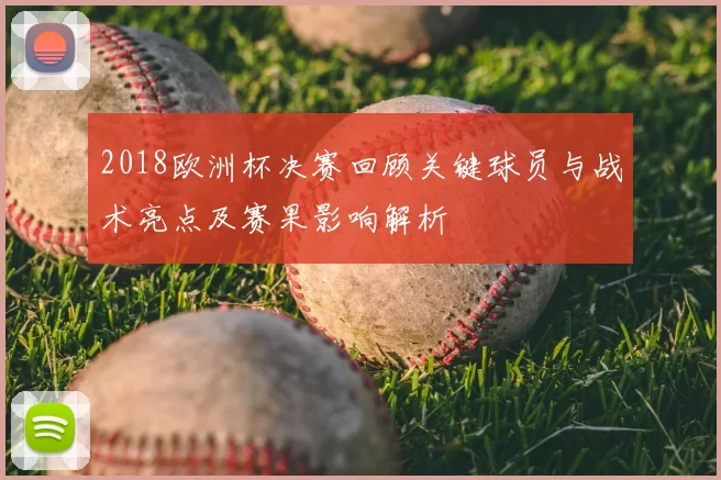 2018欧洲杯决赛回顾关键球员与战术亮点及赛果影响解析
