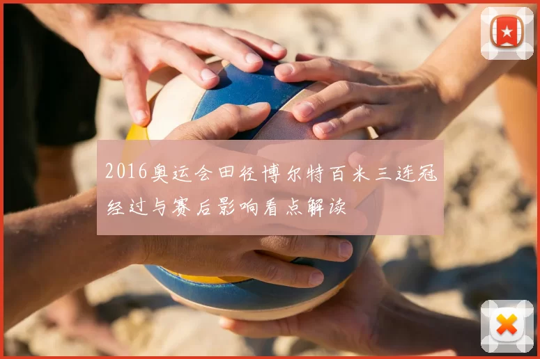 2016奥运会田径博尔特百米三连冠经过与赛后影响看点解读