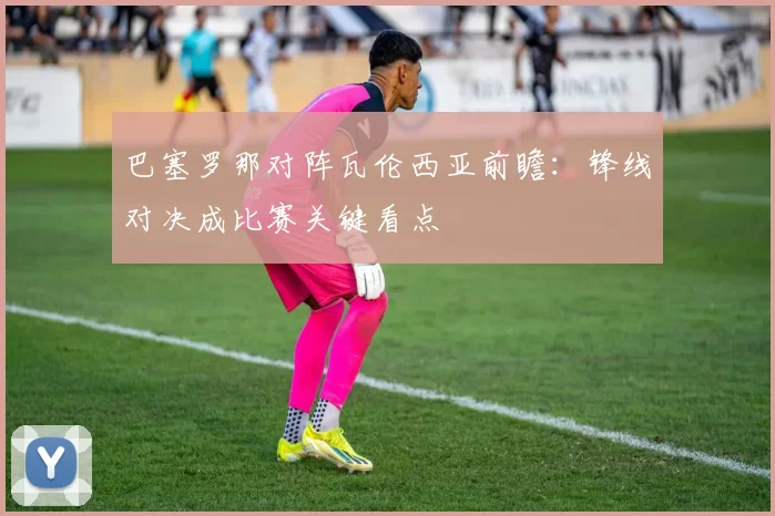 巴塞罗那对阵瓦伦西亚前瞻：锋线对决成比赛关键看点