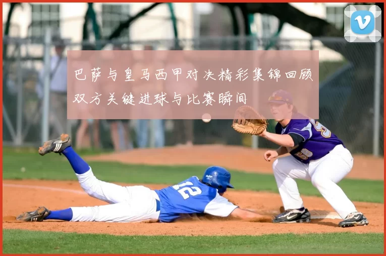 巴萨与皇马西甲对决精彩集锦回顾双方关键进球与比赛瞬间