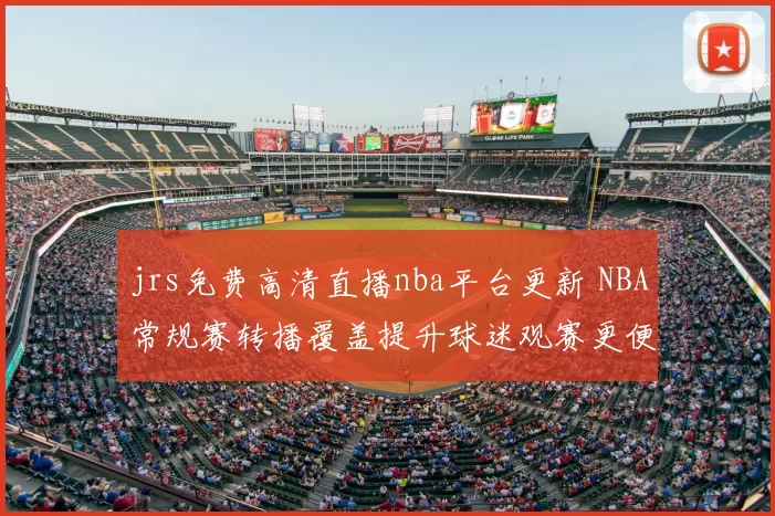 jrs免费高清直播nba平台更新 NBA常规赛转播覆盖提升球迷观赛更便捷